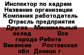 Инспектор по кадрам › Название организации ­ Компания-работодатель › Отрасль предприятия ­ Другое › Минимальный оклад ­ 27 000 - Все города Работа » Вакансии   . Ростовская обл.,Донецк г.